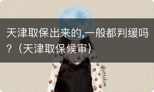 天津取保出来的,一般都判缓吗?（天津取保候审）