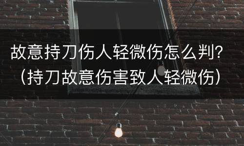 故意持刀伤人轻微伤怎么判？（持刀故意伤害致人轻微伤）