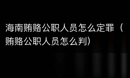 海南贿赂公职人员怎么定罪（贿赂公职人员怎么判）