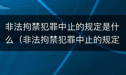 非法拘禁犯罪中止的规定是什么（非法拘禁犯罪中止的规定是什么呢）