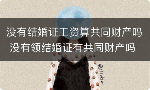 没有结婚证工资算共同财产吗 没有领结婚证有共同财产吗