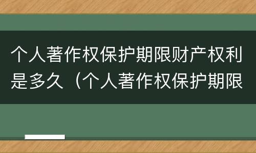 个人著作权保护期限财产权利是多久（个人著作权保护期限财产权利是多久的）