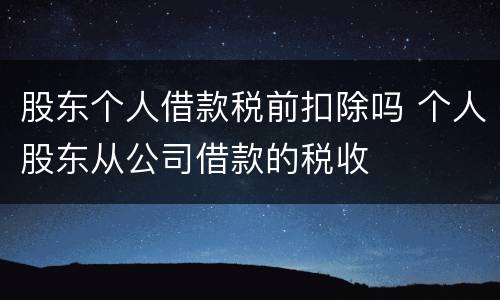 股东个人借款税前扣除吗 个人股东从公司借款的税收