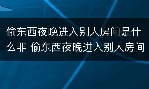偷东西夜晚进入别人房间是什么罪 偷东西夜晚进入别人房间是什么罪行
