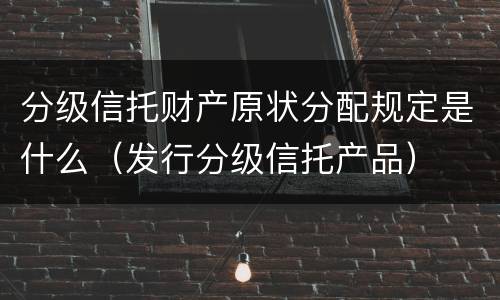 分级信托财产原状分配规定是什么（发行分级信托产品）
