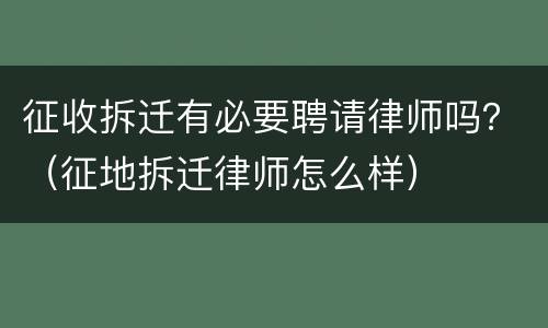 征收拆迁有必要聘请律师吗？（征地拆迁律师怎么样）