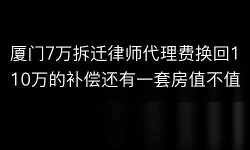 厦门7万拆迁律师代理费换回110万的补偿还有一套房值不值？