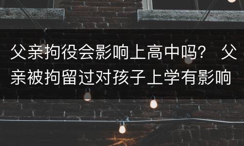父亲拘役会影响上高中吗？ 父亲被拘留过对孩子上学有影响吗