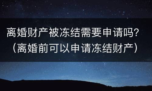 离婚财产被冻结需要申请吗？（离婚前可以申请冻结财产）