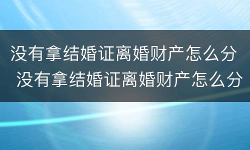 没有拿结婚证离婚财产怎么分 没有拿结婚证离婚财产怎么分配