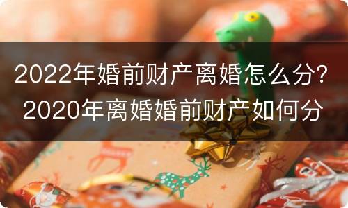 2022年婚前财产离婚怎么分？ 2020年离婚婚前财产如何分