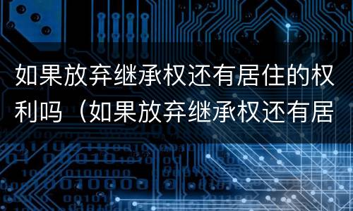 如果放弃继承权还有居住的权利吗（如果放弃继承权还有居住的权利吗为什么）