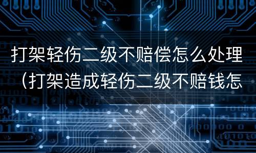 打架轻伤二级不赔偿怎么处理（打架造成轻伤二级不赔钱怎么判刑）