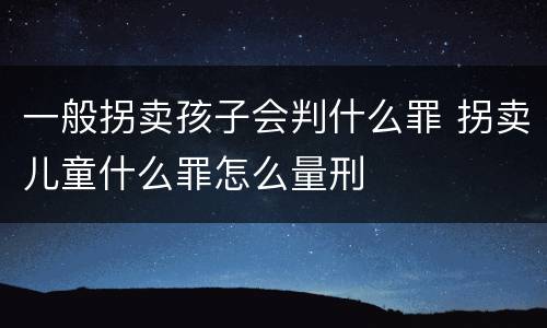 一般拐卖孩子会判什么罪 拐卖儿童什么罪怎么量刑