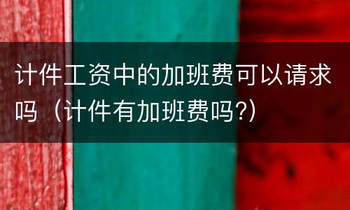 计件工资中的加班费可以请求吗（计件有加班费吗?）