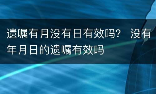 遗嘱有月没有日有效吗？ 没有年月日的遗嘱有效吗