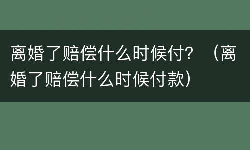 离婚了赔偿什么时候付？（离婚了赔偿什么时候付款）
