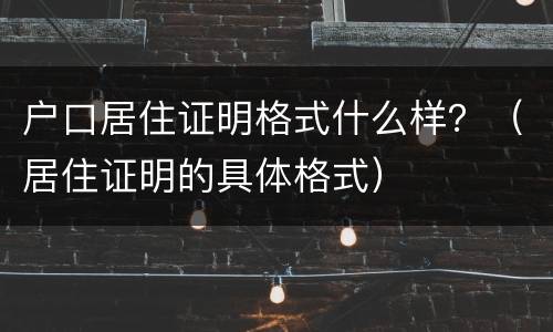 户口居住证明格式什么样？（居住证明的具体格式）
