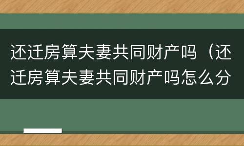 还迁房算夫妻共同财产吗（还迁房算夫妻共同财产吗怎么分）