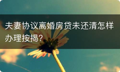 夫妻协议离婚房贷未还清怎样办理按揭?