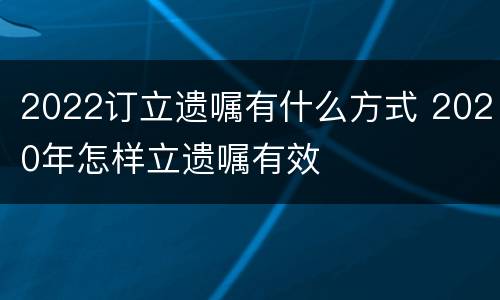 2022订立遗嘱有什么方式 2020年怎样立遗嘱有效