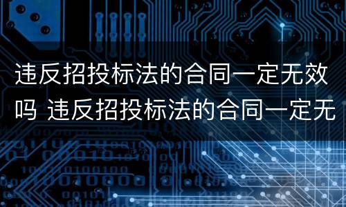 违反招投标法的合同一定无效吗 违反招投标法的合同一定无效吗为什么