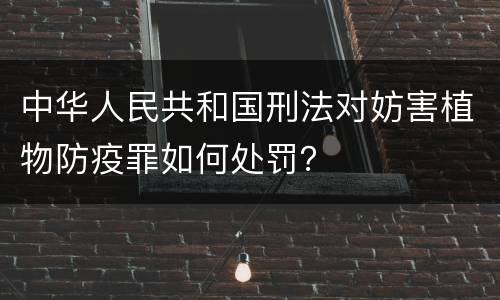 中华人民共和国刑法对妨害植物防疫罪如何处罚？