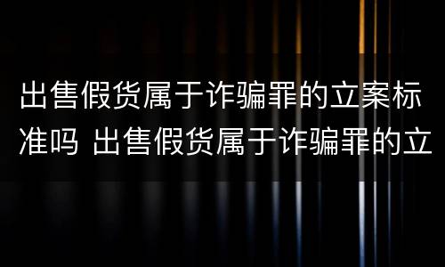 出售假货属于诈骗罪的立案标准吗 出售假货属于诈骗罪的立案标准吗