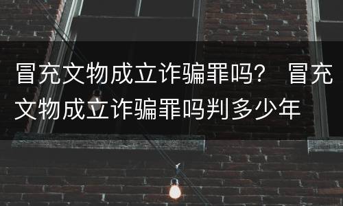 冒充文物成立诈骗罪吗？ 冒充文物成立诈骗罪吗判多少年