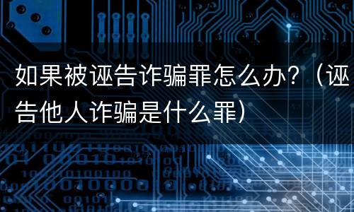 如果被诬告诈骗罪怎么办?（诬告他人诈骗是什么罪）