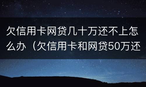 欠信用卡网贷几十万还不上怎么办（欠信用卡和网贷50万还不上怎么办）