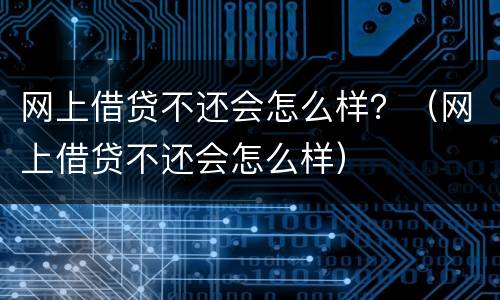网上借贷不还会怎么样？（网上借贷不还会怎么样）