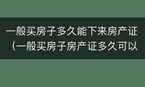 一般买房子多久能下来房产证（一般买房子房产证多久可以下来）