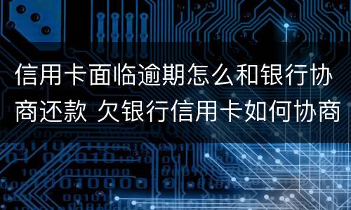 信用卡面临逾期怎么和银行协商还款 欠银行信用卡如何协商还款