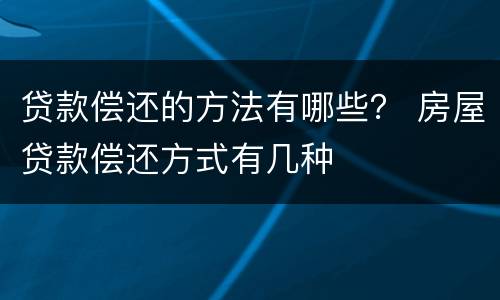 贷款偿还的方法有哪些？ 房屋贷款偿还方式有几种