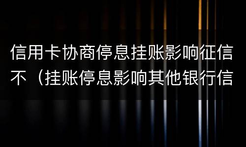 信用卡协商停息挂账影响征信不（挂账停息影响其他银行信用卡）