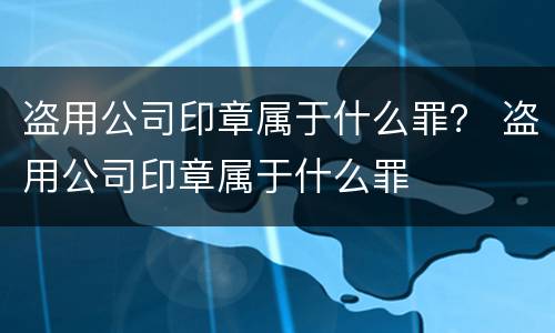 盗用公司印章属于什么罪？ 盗用公司印章属于什么罪