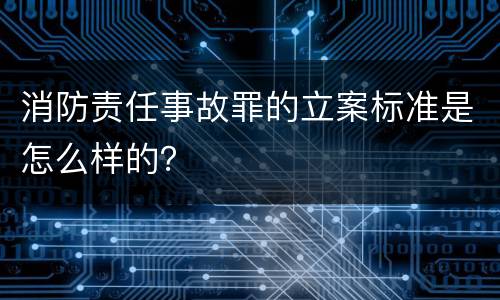 消防责任事故罪的立案标准是怎么样的？
