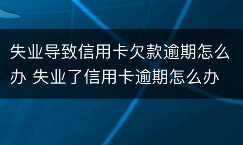 失业导致信用卡欠款逾期怎么办 失业了信用卡逾期怎么办