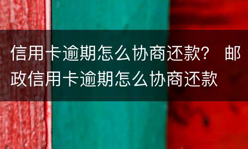 信用卡逾期怎么协商还款？ 邮政信用卡逾期怎么协商还款