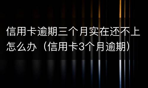 信用卡逾期三个月实在还不上怎么办（信用卡3个月逾期）