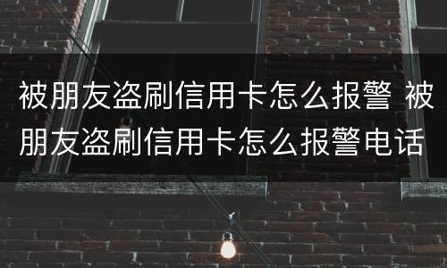 被朋友盗刷信用卡怎么报警 被朋友盗刷信用卡怎么报警电话