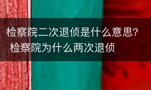检察院二次退侦是什么意思？ 检察院为什么两次退侦