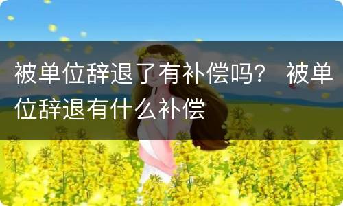 被单位辞退了有补偿吗？ 被单位辞退有什么补偿