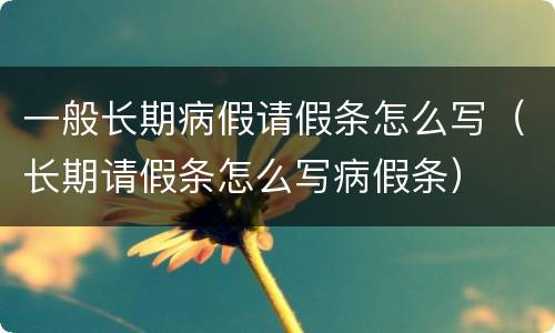 一般长期病假请假条怎么写（长期请假条怎么写病假条）