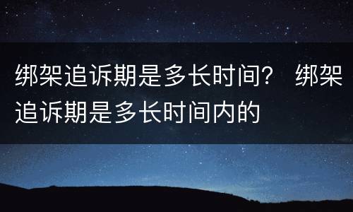 绑架追诉期是多长时间？ 绑架追诉期是多长时间内的