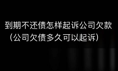 到期不还债怎样起诉公司欠款（公司欠债多久可以起诉）