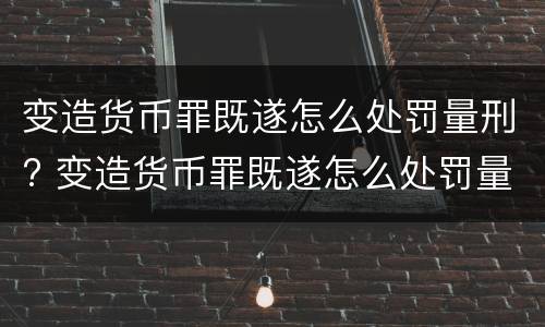 变造货币罪既遂怎么处罚量刑? 变造货币罪既遂怎么处罚量刑多少
