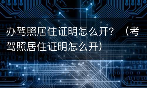 办驾照居住证明怎么开？（考驾照居住证明怎么开）