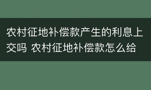 农村征地补偿款产生的利息上交吗 农村征地补偿款怎么给